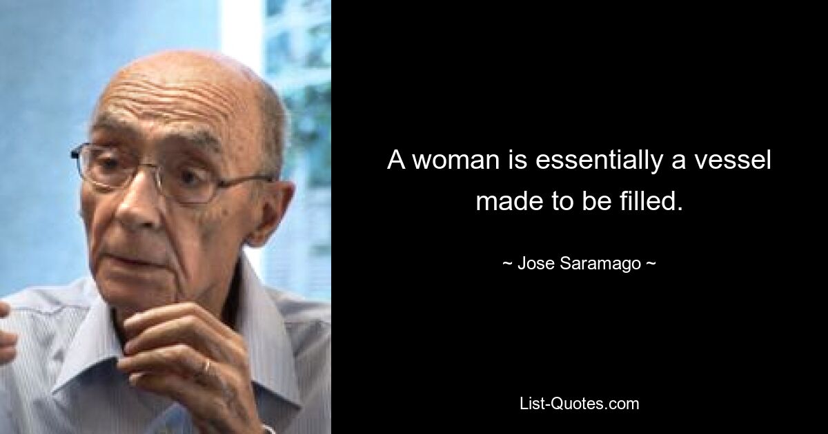 A woman is essentially a vessel made to be filled. — © Jose Saramago