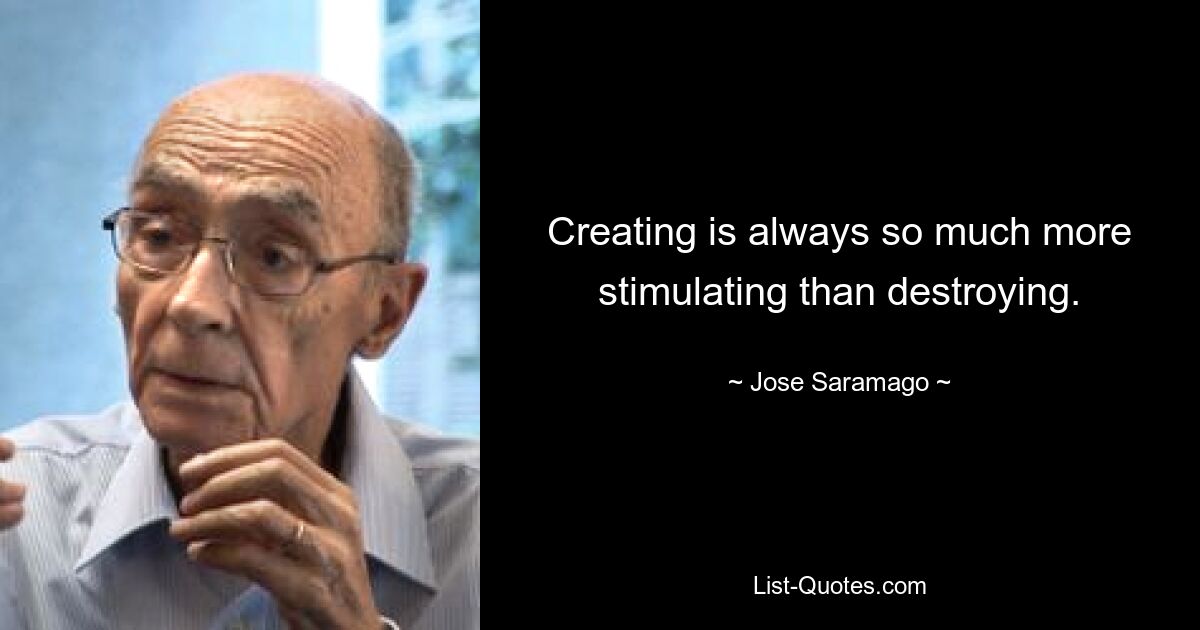 Creating is always so much more stimulating than destroying. — © Jose Saramago