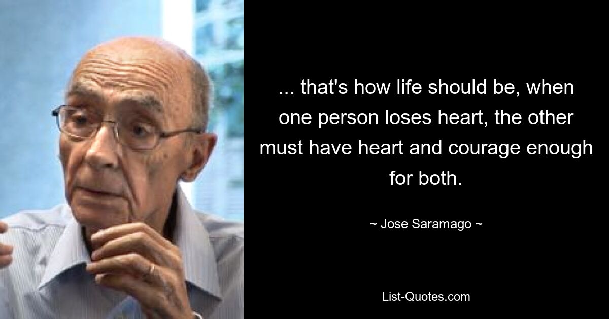 ... that's how life should be, when one person loses heart, the other must have heart and courage enough for both. — © Jose Saramago