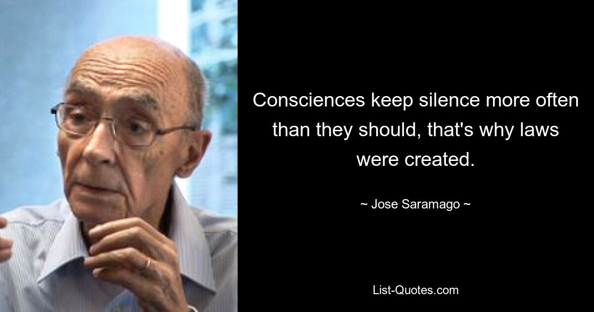 Consciences keep silence more often than they should, that's why laws were created. — © Jose Saramago