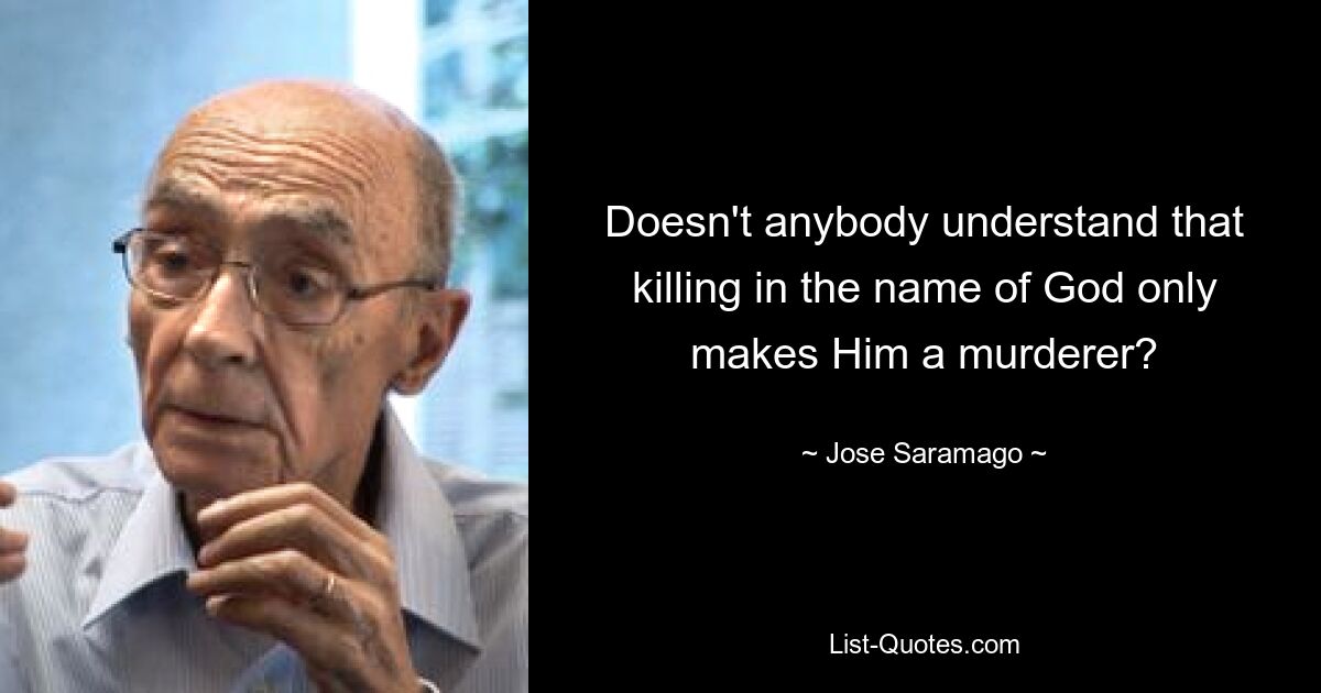 Doesn't anybody understand that killing in the name of God only makes Him a murderer? — © Jose Saramago