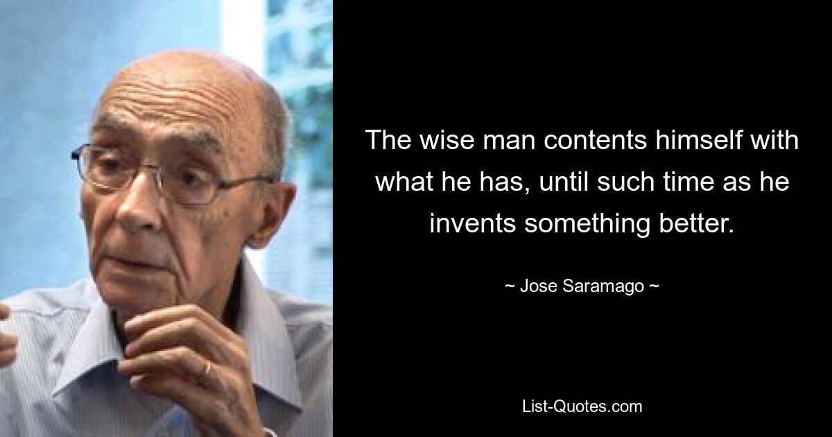 The wise man contents himself with what he has, until such time as he invents something better. — © Jose Saramago