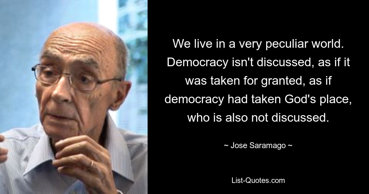 Wir leben in einer sehr eigenartigen Welt. Über Demokratie wird nicht gesprochen, als sei sie selbstverständlich, als hätte die Demokratie den Platz Gottes eingenommen, über den auch nicht gesprochen wird. — © Jose Saramago 