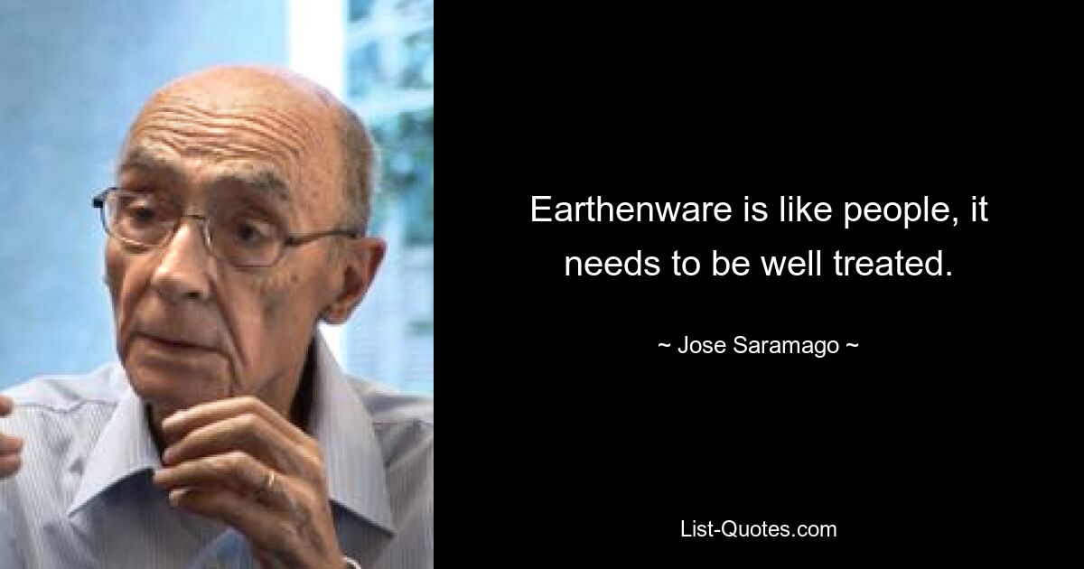 Earthenware is like people, it needs to be well treated. — © Jose Saramago