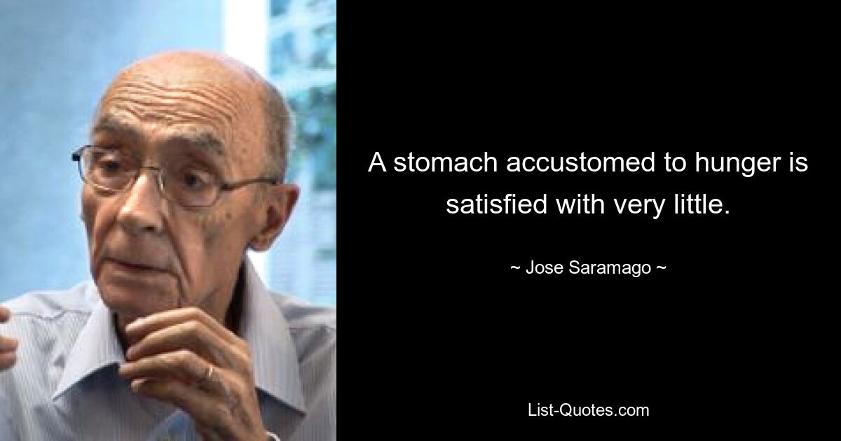 A stomach accustomed to hunger is satisfied with very little. — © Jose Saramago