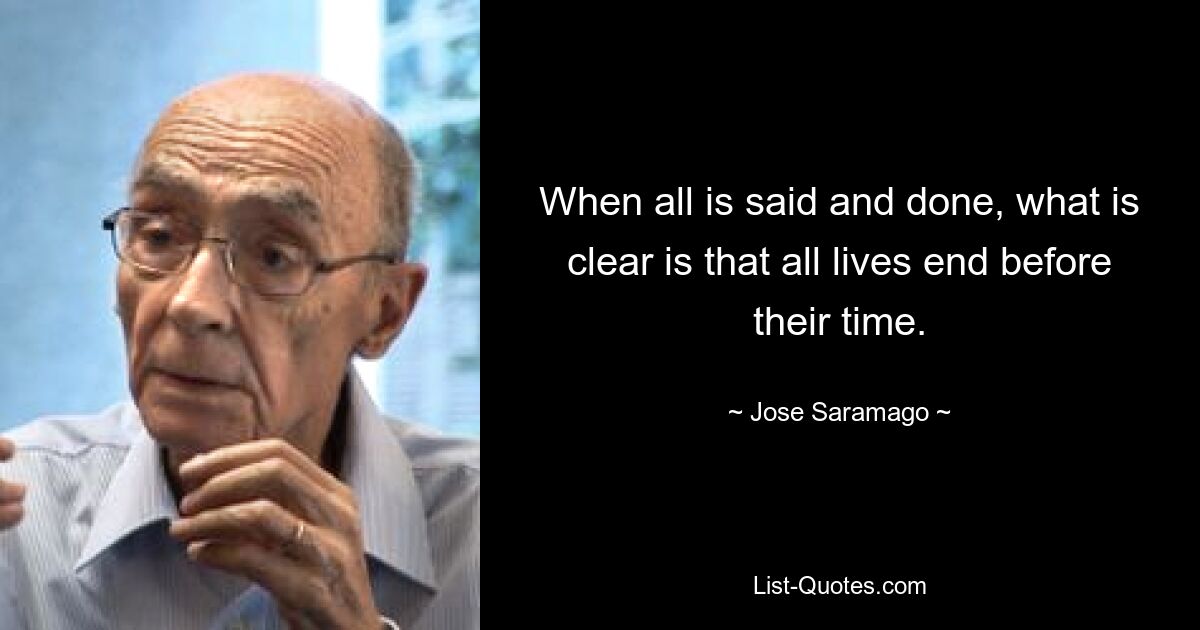 When all is said and done, what is clear is that all lives end before their time. — © Jose Saramago