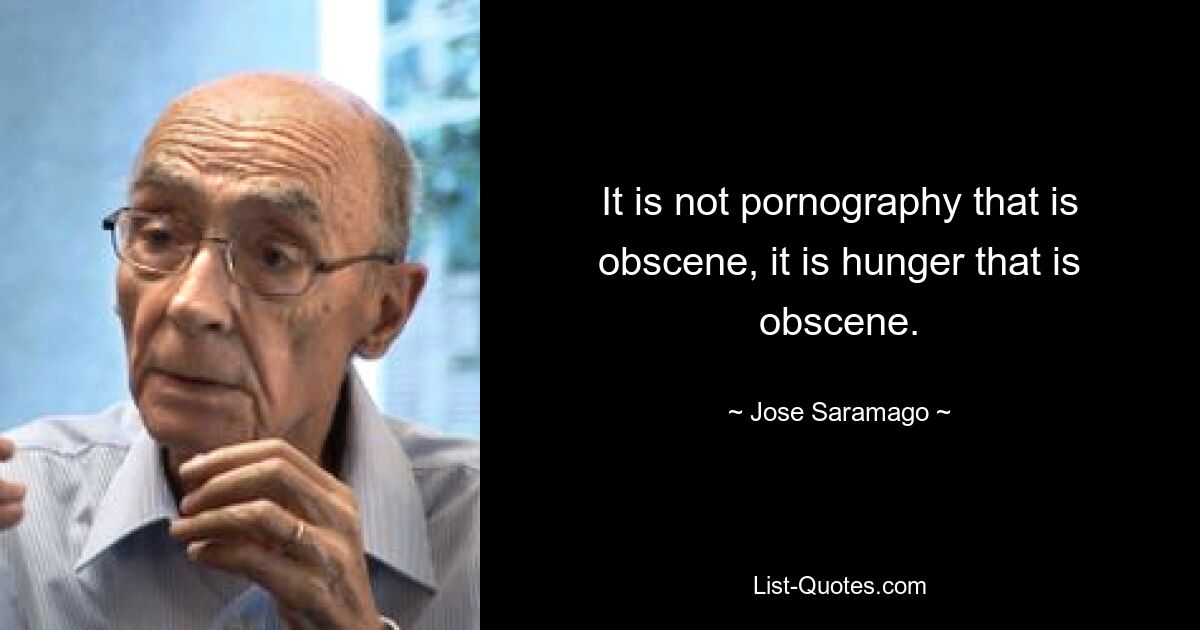 It is not pornography that is obscene, it is hunger that is obscene. — © Jose Saramago