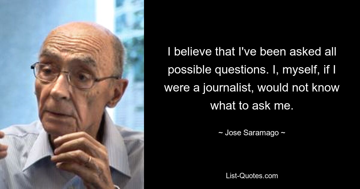 I believe that I've been asked all possible questions. I, myself, if I were a journalist, would not know what to ask me. — © Jose Saramago