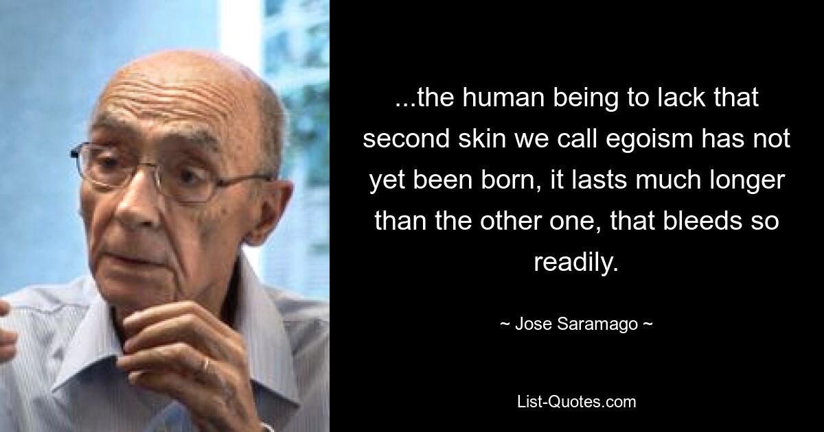 ...the human being to lack that second skin we call egoism has not yet been born, it lasts much longer than the other one, that bleeds so readily. — © Jose Saramago