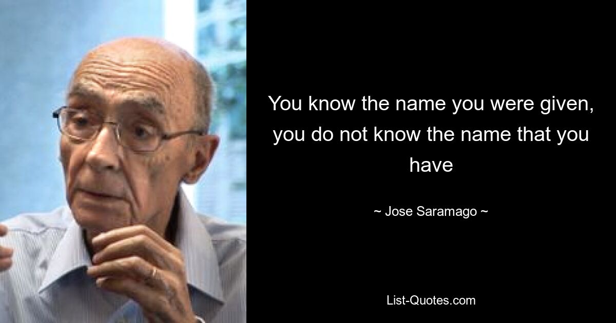 You know the name you were given, you do not know the name that you have — © Jose Saramago