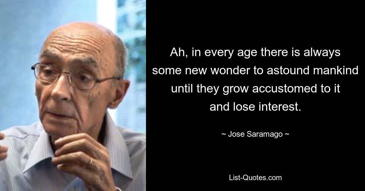 Ah, in every age there is always some new wonder to astound mankind until they grow accustomed to it and lose interest. — © Jose Saramago