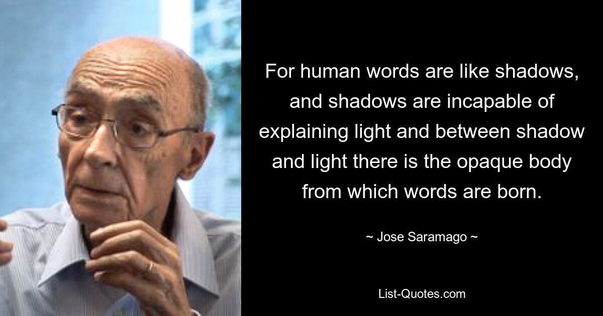 For human words are like shadows, and shadows are incapable of explaining light and between shadow and light there is the opaque body from which words are born. — © Jose Saramago