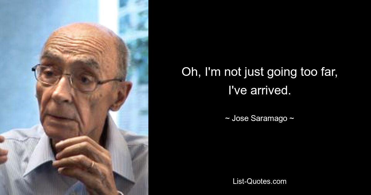 Oh, I'm not just going too far, I've arrived. — © Jose Saramago