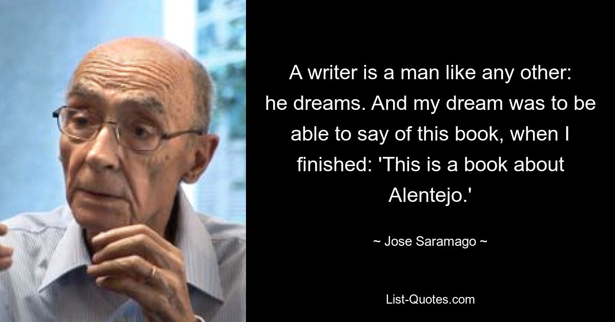 A writer is a man like any other: he dreams. And my dream was to be able to say of this book, when I finished: 'This is a book about Alentejo.' — © Jose Saramago