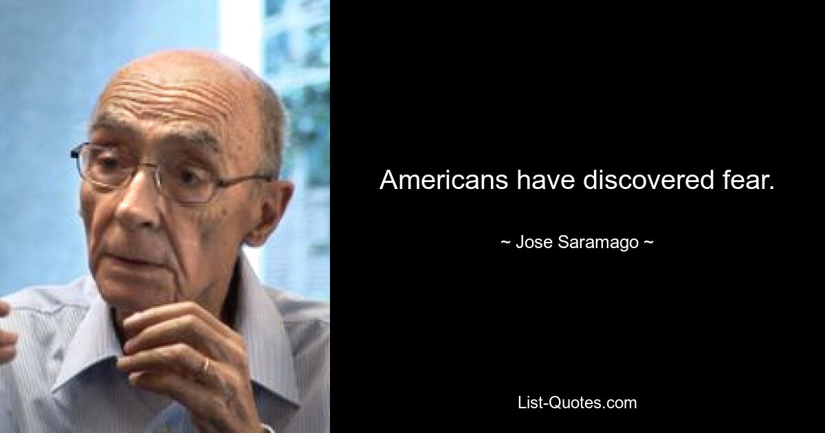 Americans have discovered fear. — © Jose Saramago