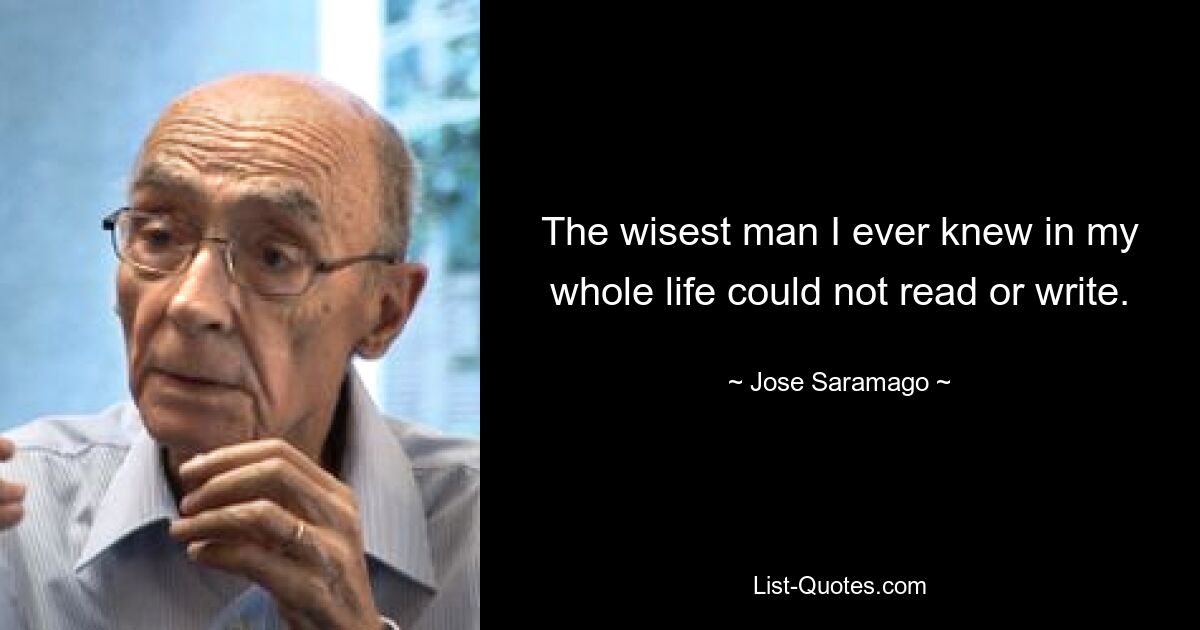 The wisest man I ever knew in my whole life could not read or write. — © Jose Saramago