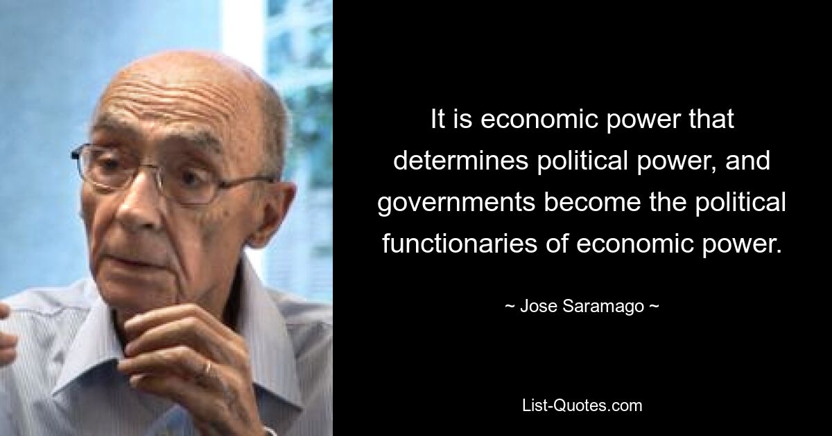 It is economic power that determines political power, and governments become the political functionaries of economic power. — © Jose Saramago