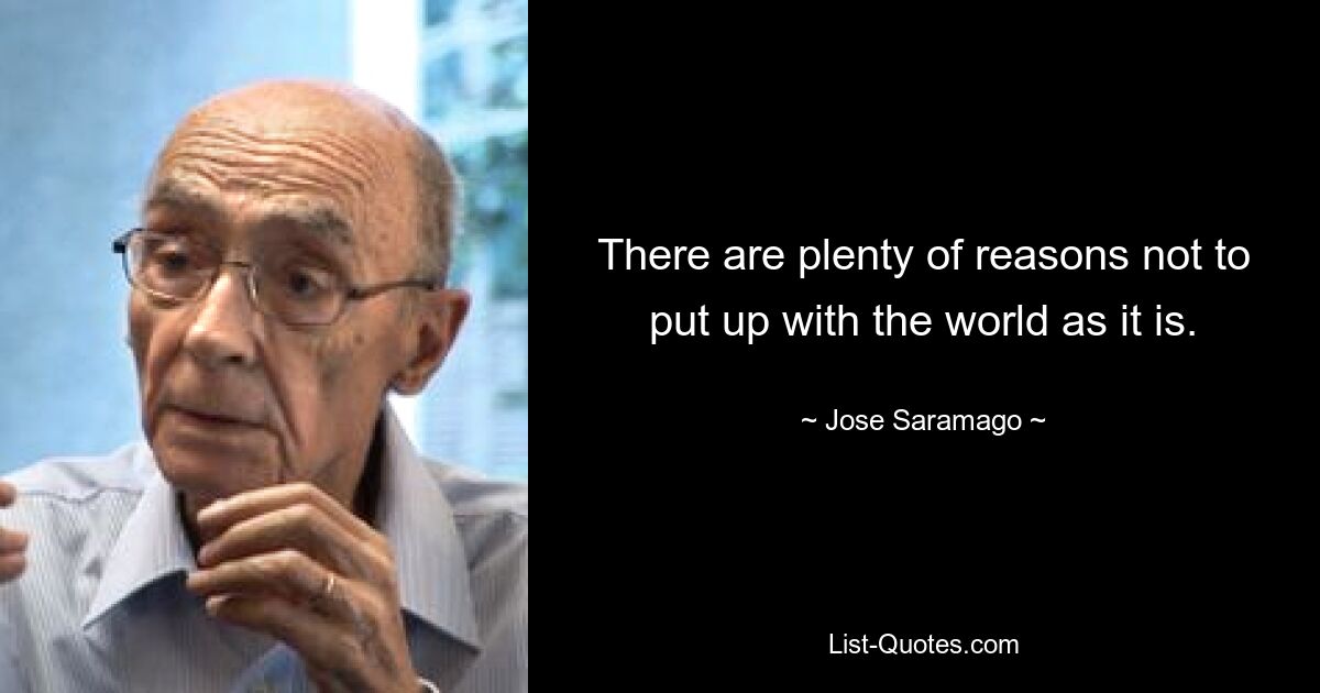 There are plenty of reasons not to put up with the world as it is. — © Jose Saramago