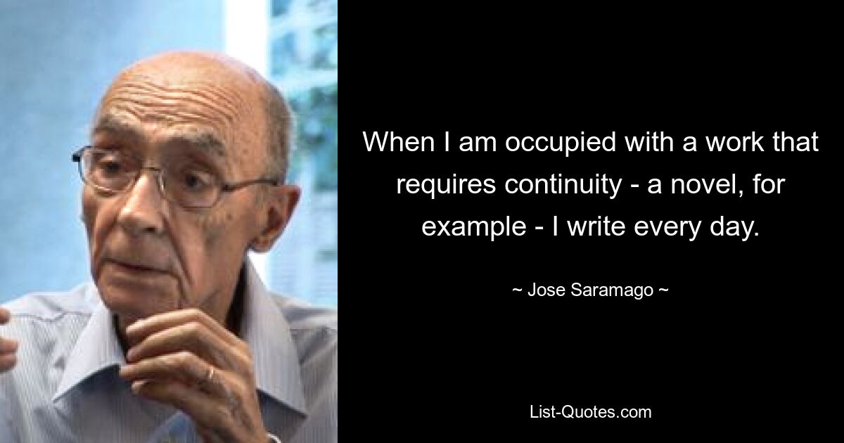 When I am occupied with a work that requires continuity - a novel, for example - I write every day. — © Jose Saramago