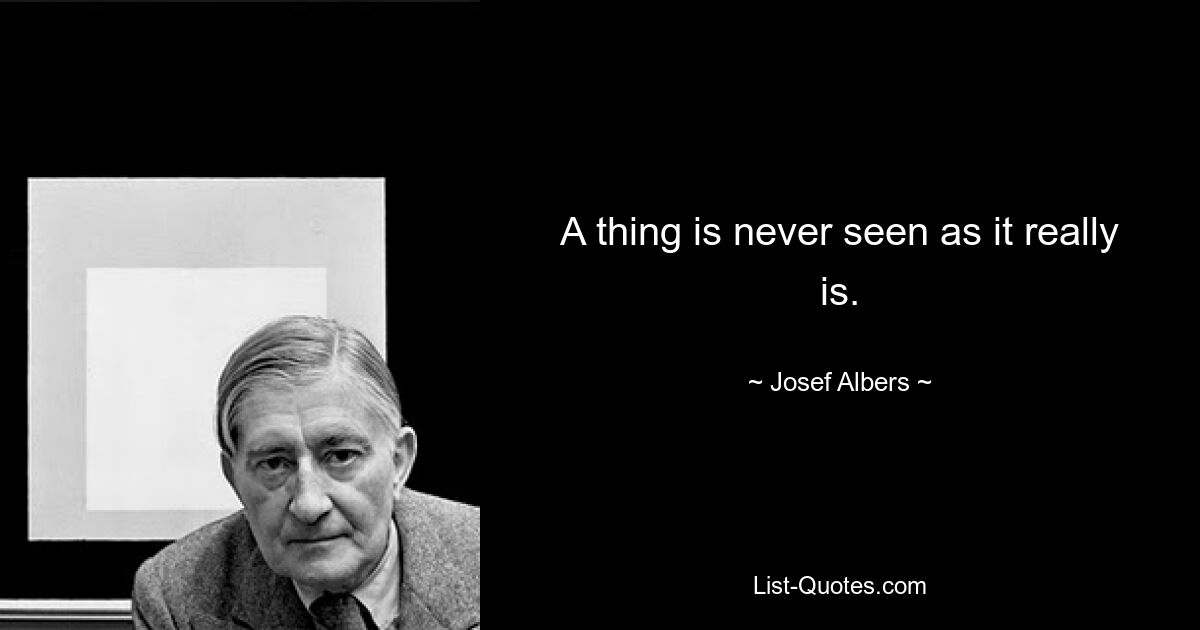 A thing is never seen as it really is. — © Josef Albers