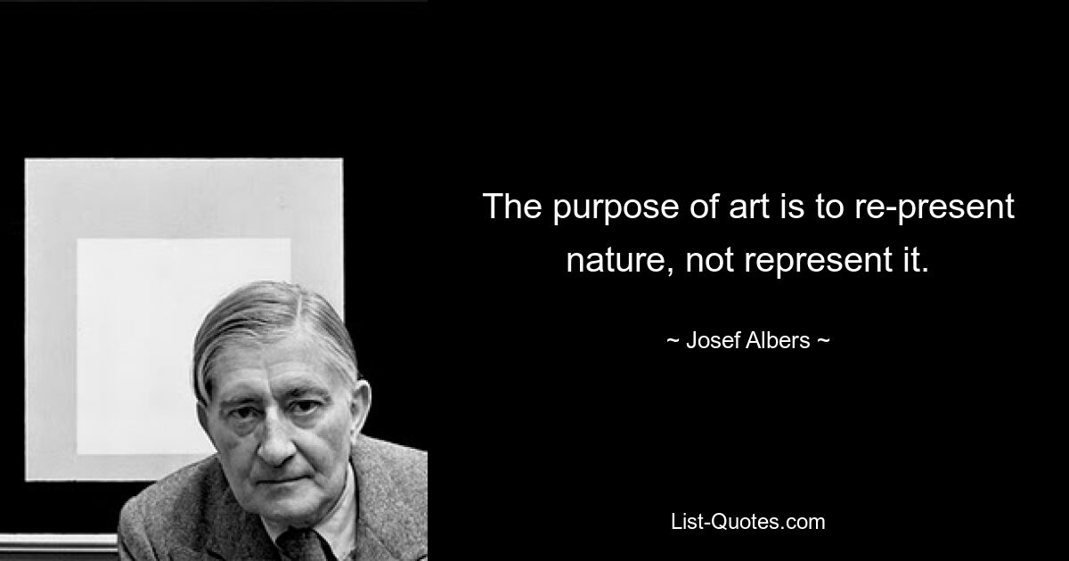 The purpose of art is to re-present nature, not represent it. — © Josef Albers