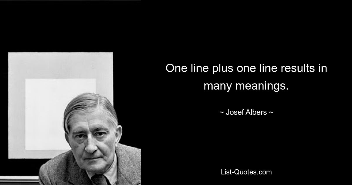 One line plus one line results in many meanings. — © Josef Albers