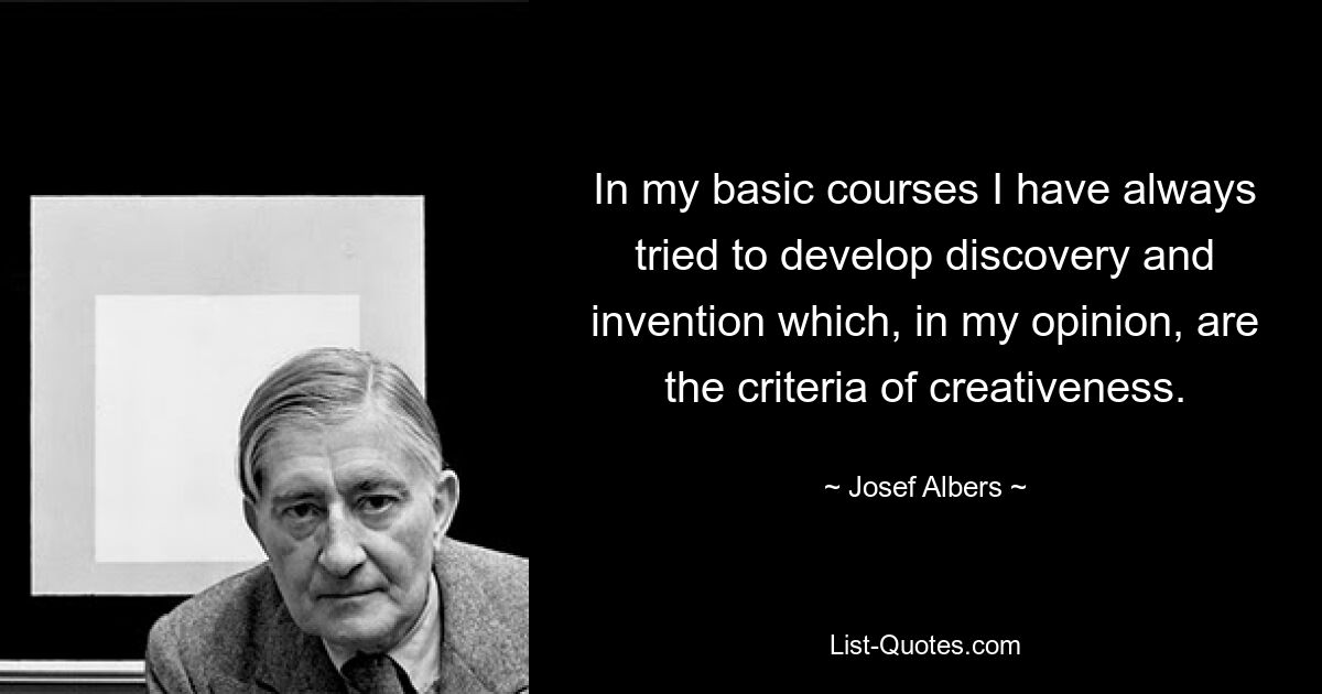 In my basic courses I have always tried to develop discovery and invention which, in my opinion, are the criteria of creativeness. — © Josef Albers