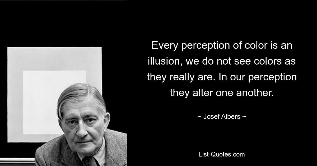 Every perception of color is an illusion, we do not see colors as they really are. In our perception they alter one another. — © Josef Albers