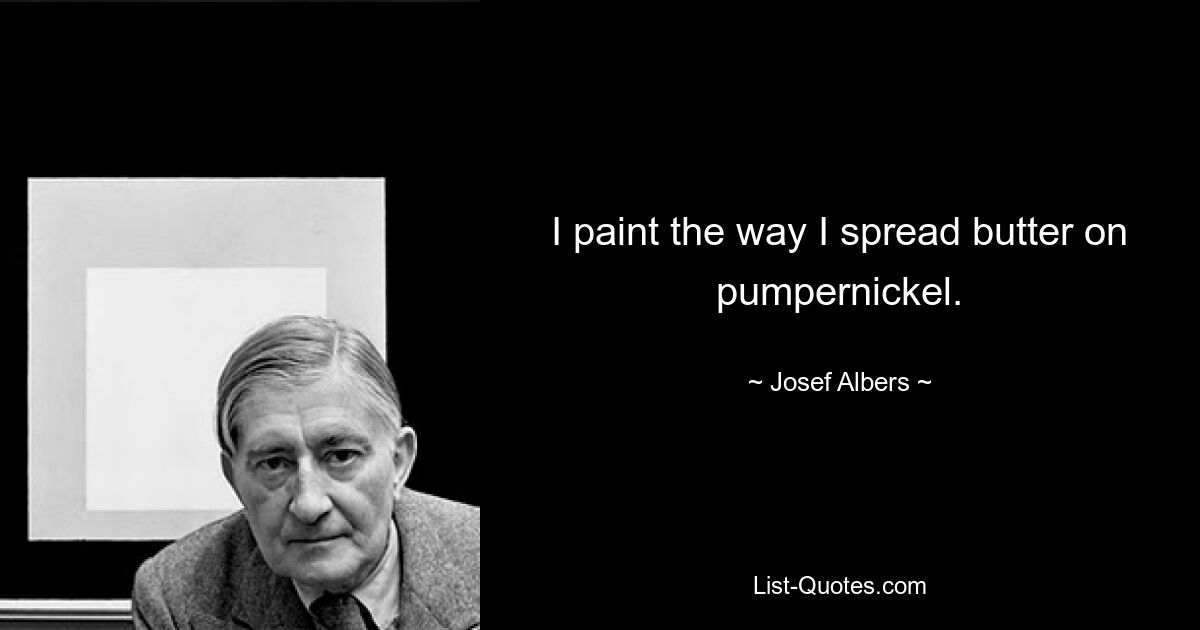 I paint the way I spread butter on pumpernickel. — © Josef Albers