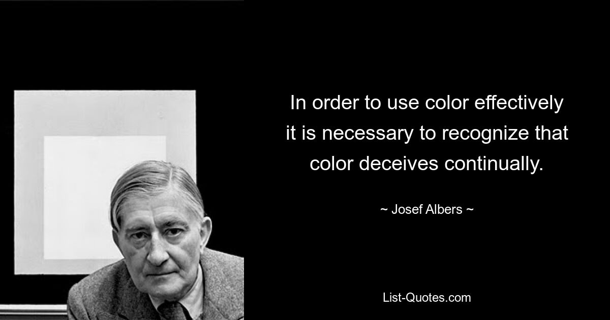 In order to use color effectively it is necessary to recognize that color deceives continually. — © Josef Albers