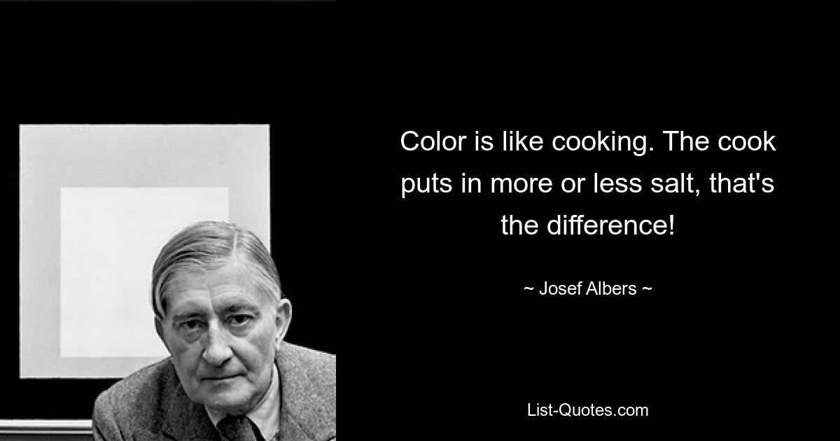 Color is like cooking. The cook puts in more or less salt, that's the difference! — © Josef Albers