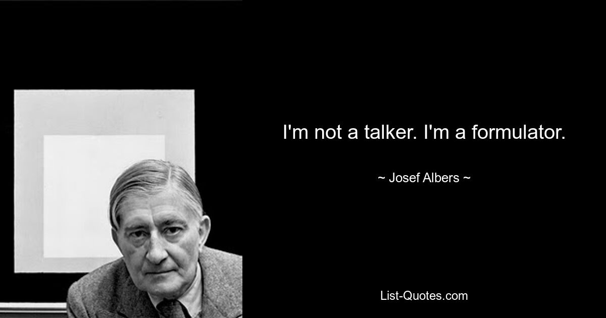 I'm not a talker. I'm a formulator. — © Josef Albers