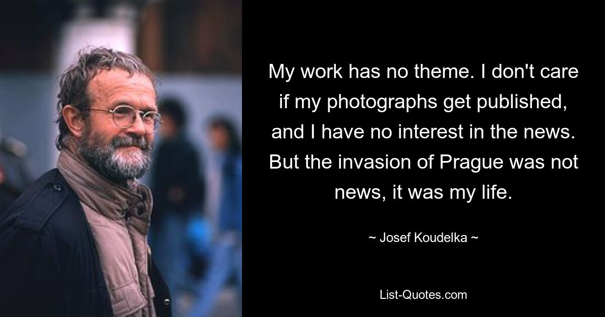 My work has no theme. I don't care if my photographs get published, and I have no interest in the news. But the invasion of Prague was not news, it was my life. — © Josef Koudelka