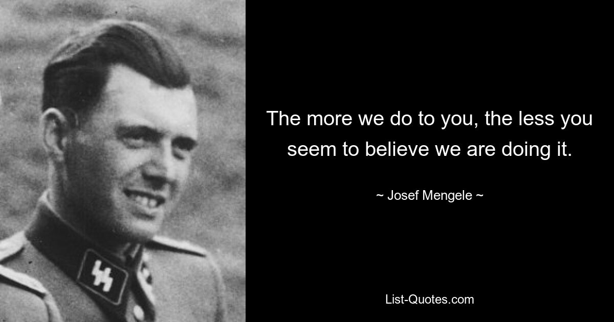 The more we do to you, the less you seem to believe we are doing it. — © Josef Mengele