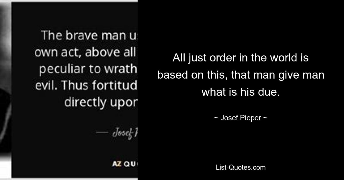 All just order in the world is based on this, that man give man what is his due. — © Josef Pieper