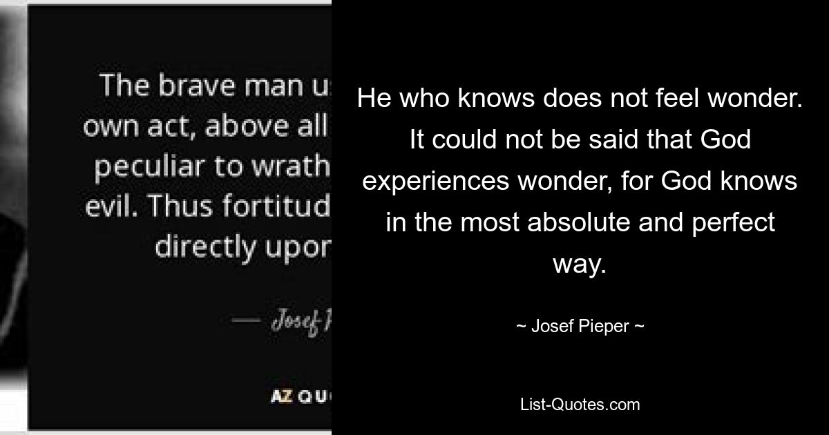 He who knows does not feel wonder. It could not be said that God experiences wonder, for God knows in the most absolute and perfect way. — © Josef Pieper