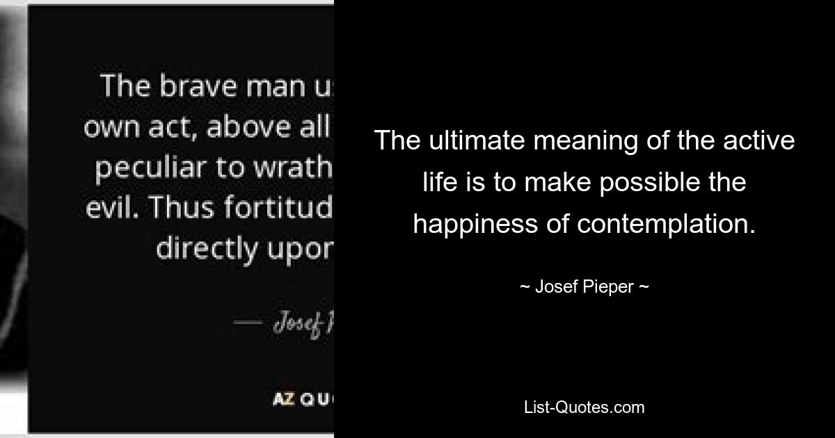 The ultimate meaning of the active life is to make possible the happiness of contemplation. — © Josef Pieper