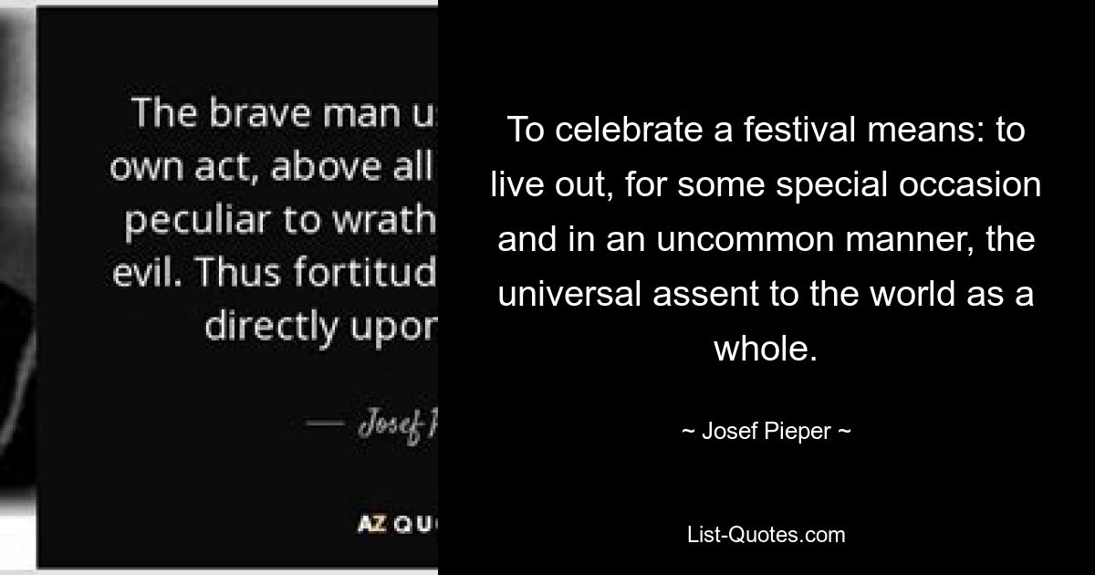 To celebrate a festival means: to live out, for some special occasion and in an uncommon manner, the universal assent to the world as a whole. — © Josef Pieper