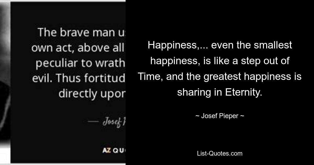 Happiness,... even the smallest happiness, is like a step out of Time, and the greatest happiness is sharing in Eternity. — © Josef Pieper