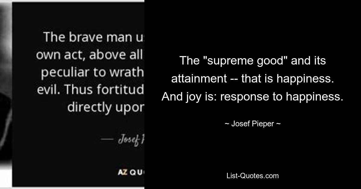 The "supreme good" and its attainment -- that is happiness. And joy is: response to happiness. — © Josef Pieper