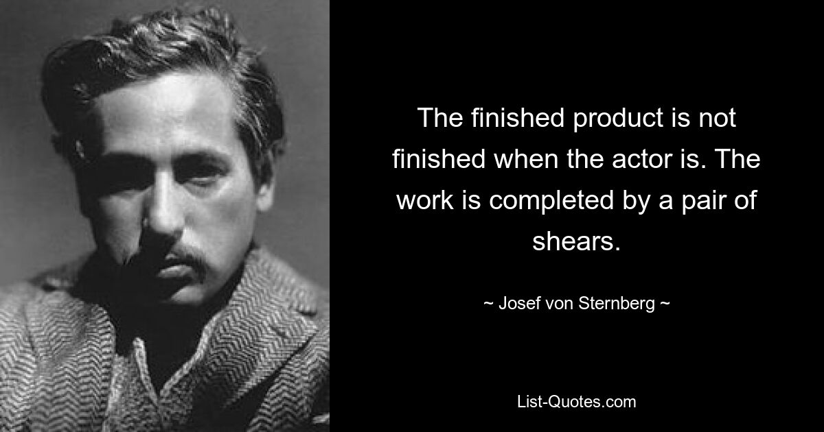 The finished product is not finished when the actor is. The work is completed by a pair of shears. — © Josef von Sternberg