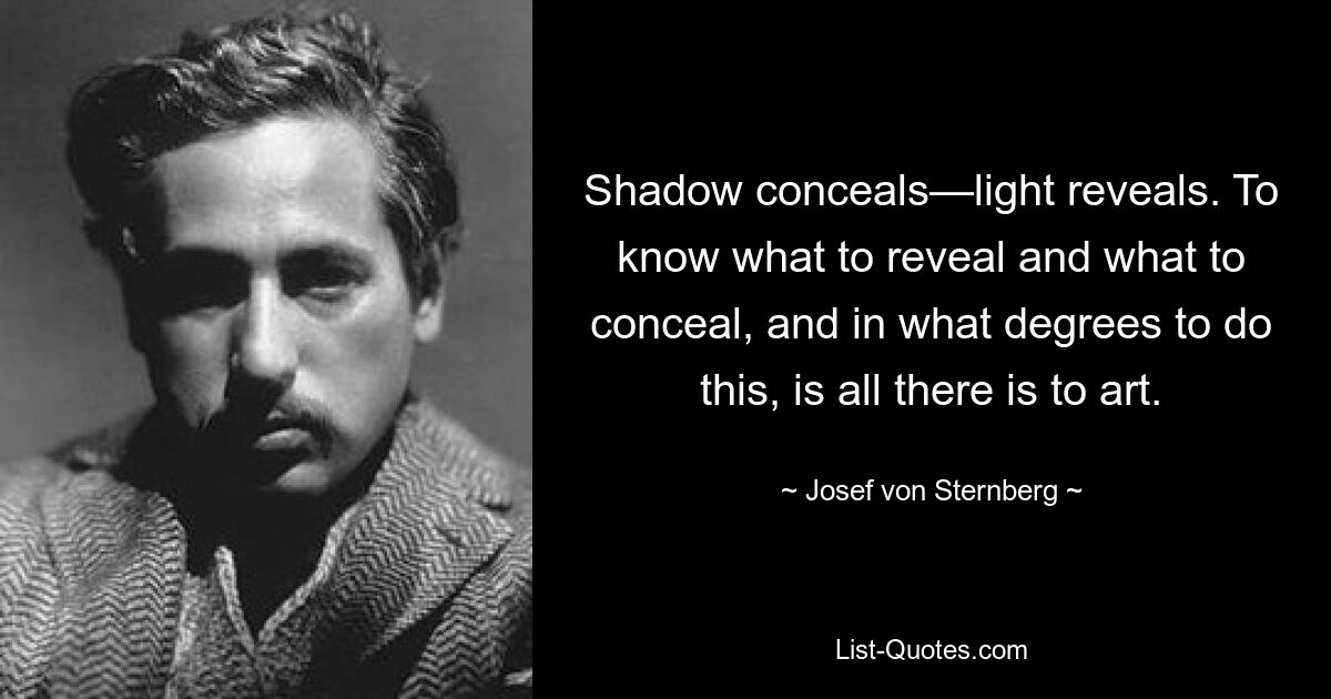 Тень скрывает — свет раскрывает. Знать, что раскрывать, а что скрывать и в какой степени это делать, — вот и все, что нужно искусству. — © Йозеф фон Штернберг 