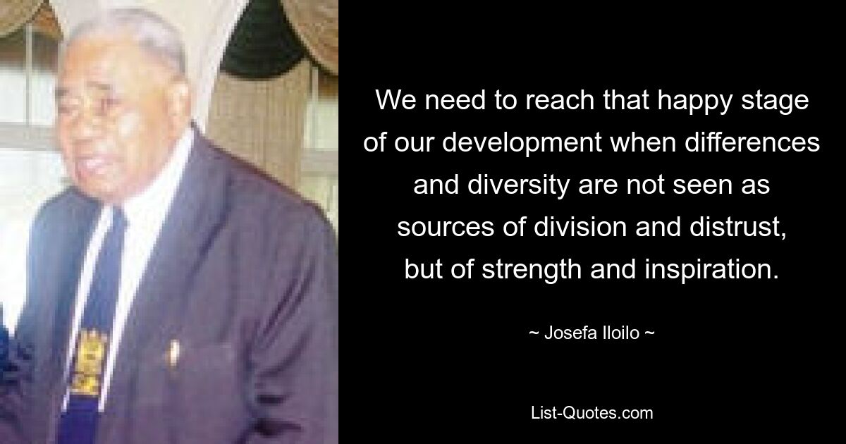 We need to reach that happy stage of our development when differences and diversity are not seen as sources of division and distrust, but of strength and inspiration. — © Josefa Iloilo