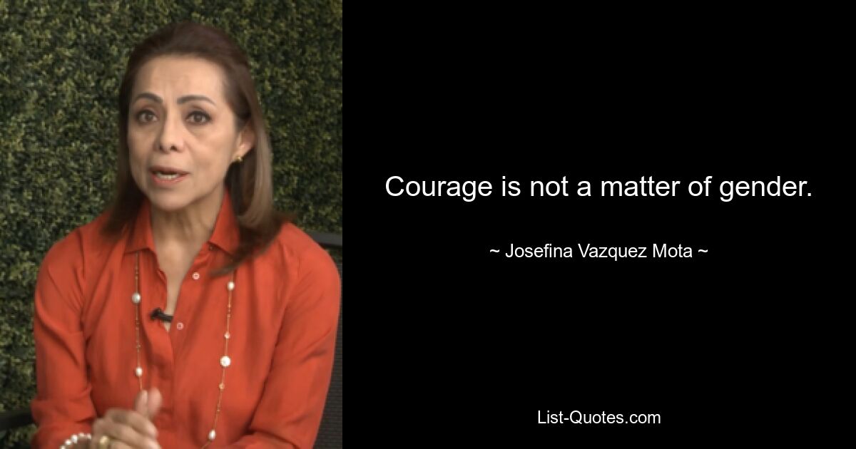 Courage is not a matter of gender. — © Josefina Vazquez Mota