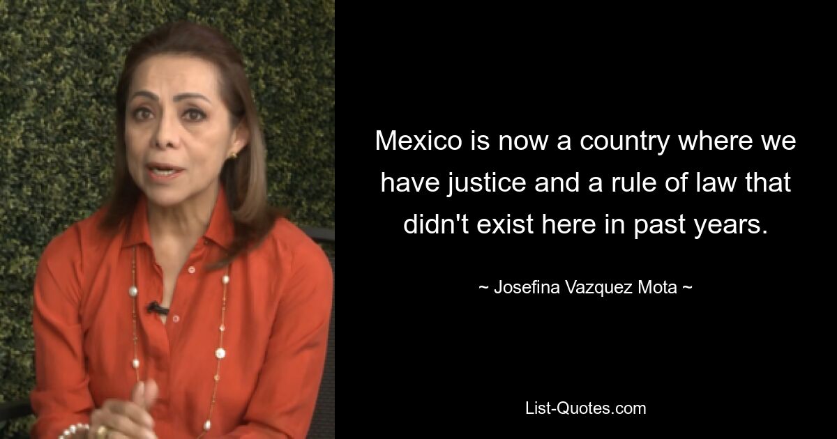 Mexico is now a country where we have justice and a rule of law that didn't exist here in past years. — © Josefina Vazquez Mota