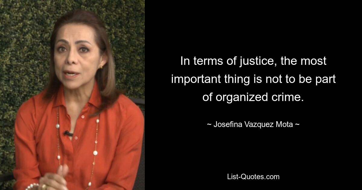 In terms of justice, the most important thing is not to be part of organized crime. — © Josefina Vazquez Mota