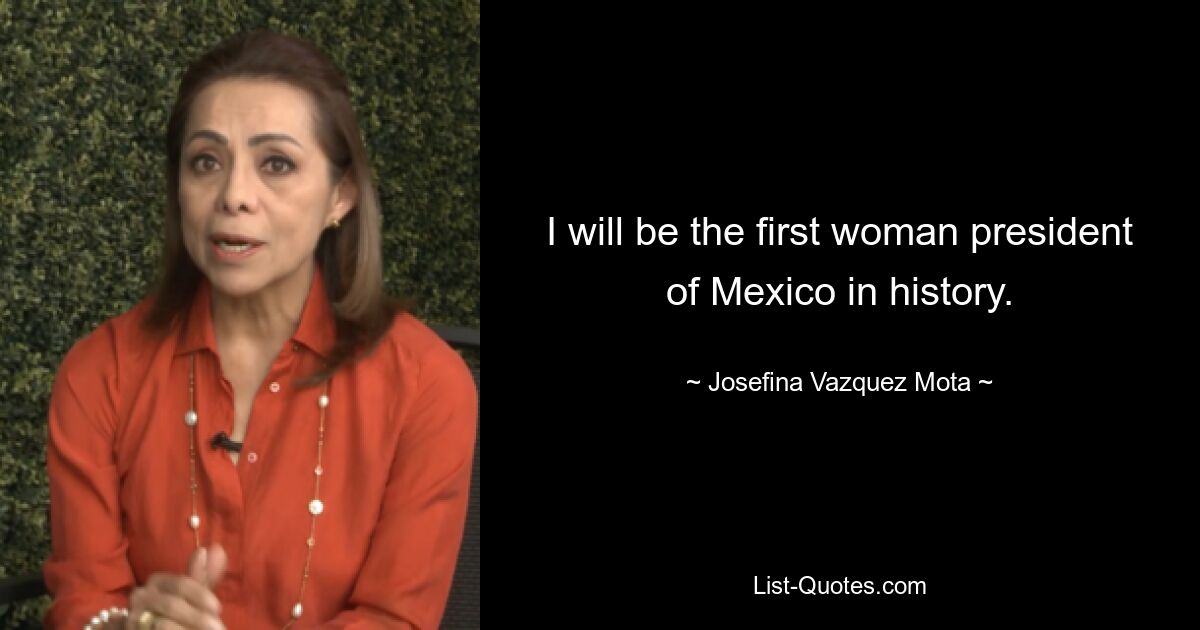 I will be the first woman president of Mexico in history. — © Josefina Vazquez Mota