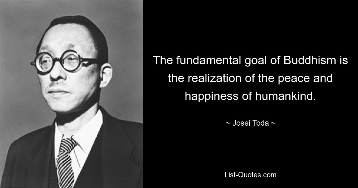 The fundamental goal of Buddhism is the realization of the peace and happiness of humankind. — © Josei Toda