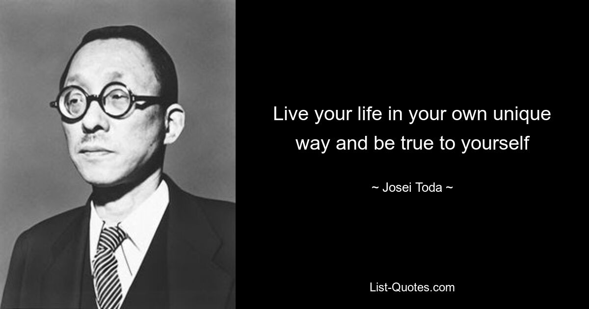 Live your life in your own unique way and be true to yourself — © Josei Toda