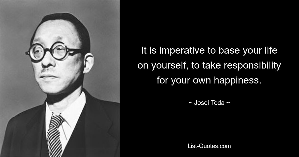 It is imperative to base your life on yourself, to take responsibility for your own happiness. — © Josei Toda